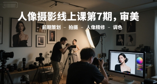 人像摄影线上课第7期，审美-前期策划-拍摄-人像精修-调色-一起发