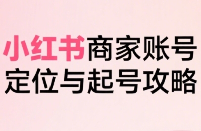 小红书电商全链路实战从定位到爆单,系统拆解小红书商家起号全流程-一起发