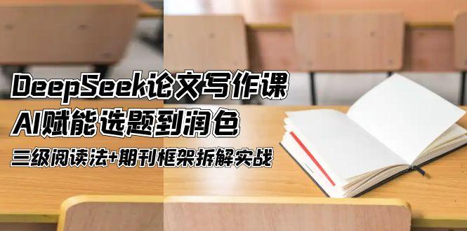 (14927期)DeepSeek论文写作课,AI赋能选题到润色,三级阅读法+期刊框架拆解实战-一起发
