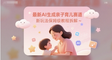 最新AI生成亲子育儿赛道新玩法保姆级教程拆解-一起发