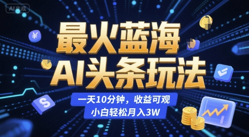 最火蓝海AI头条玩法，一天10分钟，收益可观，小白轻松月入3W【揭秘】-一起发