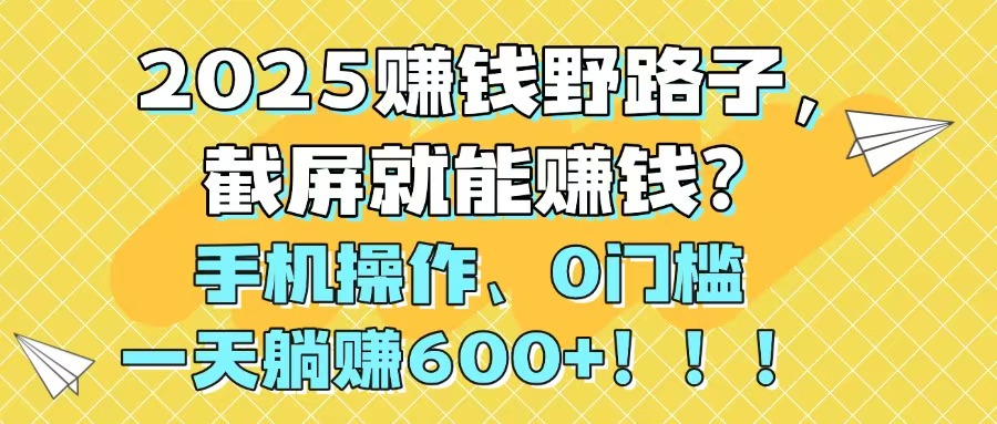 （14771期）2025赚钱野路子，截屏就能赚钱？手机操作0门槛，一天躺赚600+！！！-一起发