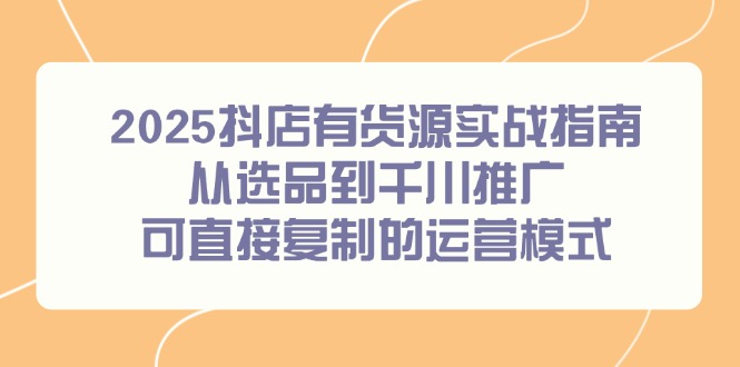 （14983期）2025抖店有货源实战指南，从选品到千川推广，可直接复制的运营模式-一起发