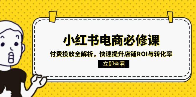 (15040期)小红书电商必修课:付费投放全解析,快速提升店铺ROI与转化率-一起发