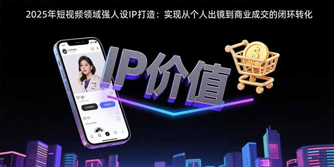（15599期）2025年短视频领域人设IP打造：实现从个人出镜到商业成交的闭环转化-一起发