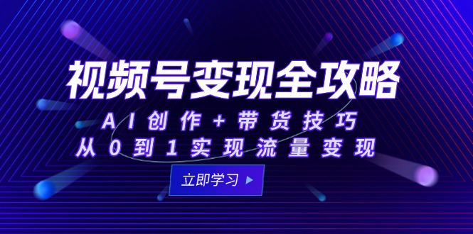 （15007期）视频号变现全攻略：AI创作+带货技巧，从0到1实现流量变现-一起发