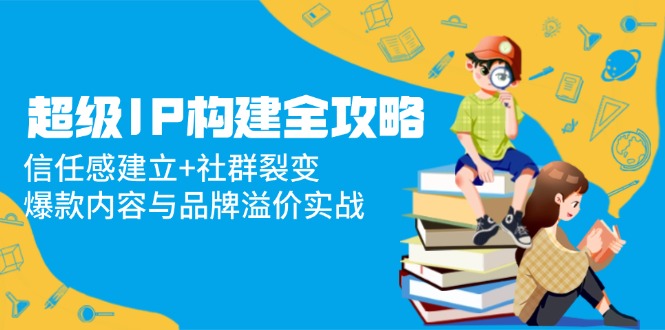 (14747期)超级IP构建全攻略:信任感建立+社群裂变,爆款内容与品牌溢价实战-一起发