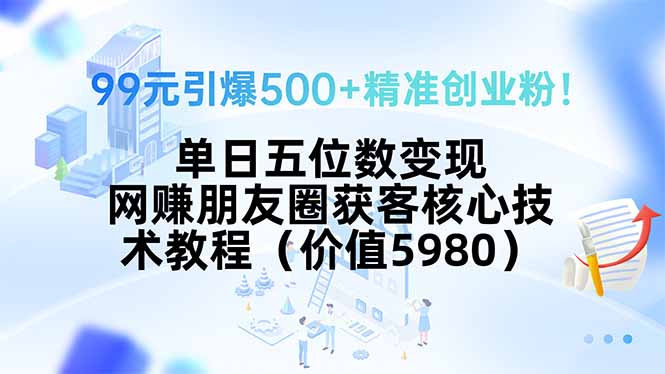（15642期）99元引爆500+精准创业粉！单日五位数变现，网赚朋友圈获客核心技术教程...-一起发