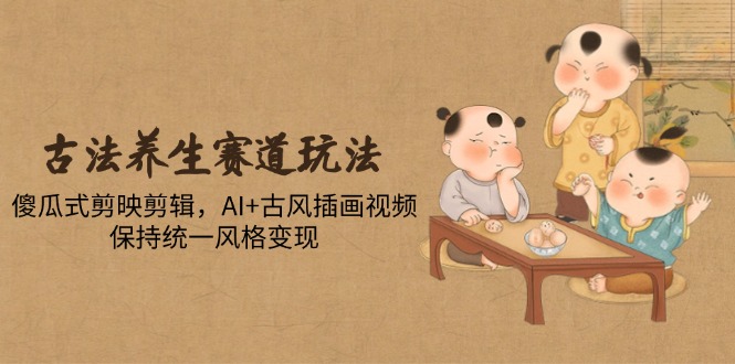 （14765期）古法养生赛道玩法，傻瓜式剪映剪辑，AI+古风插画视频，保持统一风格变现-一起发
