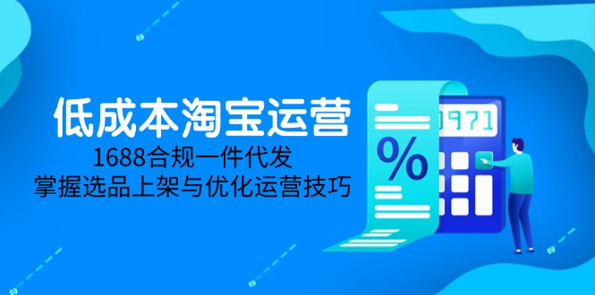 （14806期）低成本淘宝运营-5月更新，1688合规一件代发，掌握选品上架与优化运营技巧-一起发