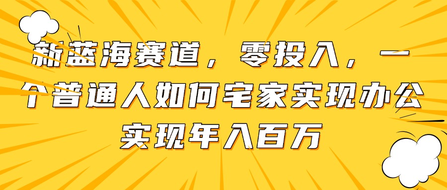 （14700期）新蓝海赛道，零投入，一个普通人如何宅家办公实现年入百万-一起发