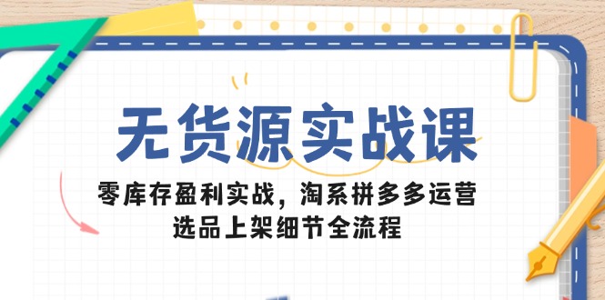 （14831期）无货源实战课：零库存盈利实战，淘系拼多多运营，选品上架细节全流程-一起发