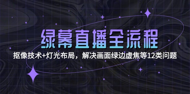 （15044期）绿幕直播全流程：抠像技术+灯光布局，解决画面绿边虚焦等12类问题-一起发
