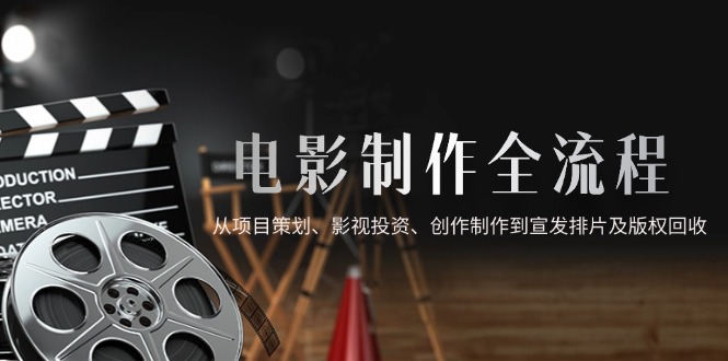 （14800期）电影制作全流程，从项目策划、影视投资、创作制作到宣发排片及版权回收-一起发
