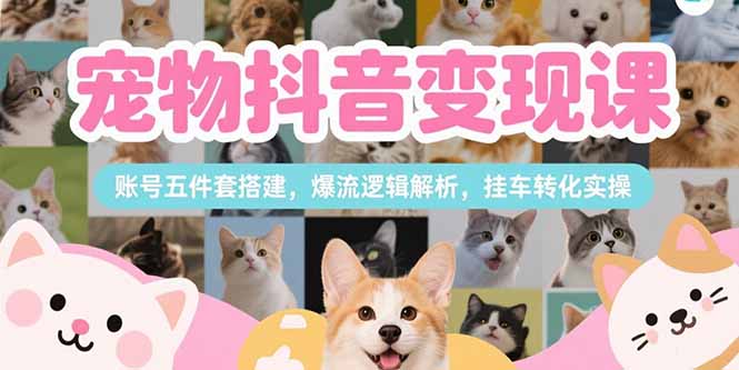 （15379期）宠物抖音变现课，账号五件套搭建，爆流逻辑解析，挂车转化实操-一起发