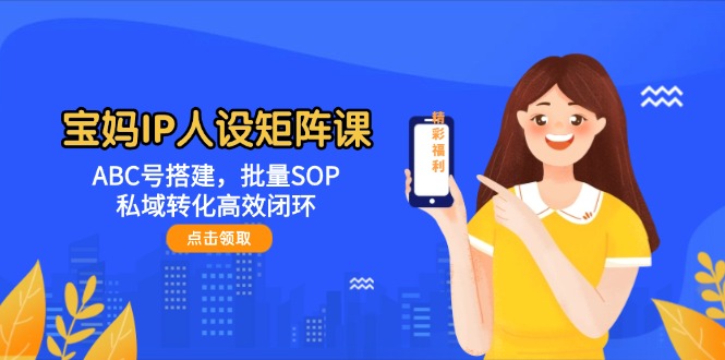 （14821期）宝妈IP人设矩阵课：ABC号搭建，批量SOP，私域转化高效闭环-一起发