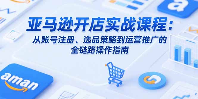 （15439期）亚马逊开店实战课程：从账号注册、选品策略到运营推广的全链路操作指南-一起发