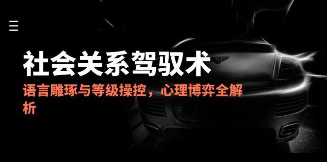 （14958期）2025社会关系驾驭术，语言雕琢与等级操控，心理博弈全解析-一起发