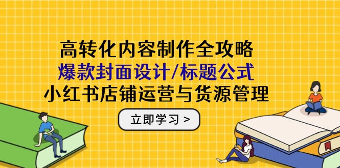 （14778期）高转化内容制作全攻略：爆款封面设计/标题公式，小红书店铺运营与货源管理-一起发
