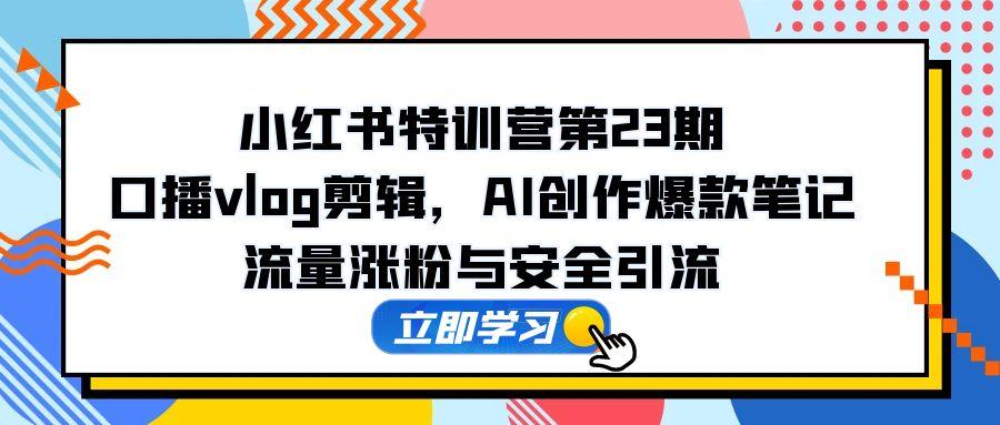（14794期）小红书特训营第23期，口播vlog剪辑，AI创作爆款笔记，流量涨粉与安全引流-一起发
