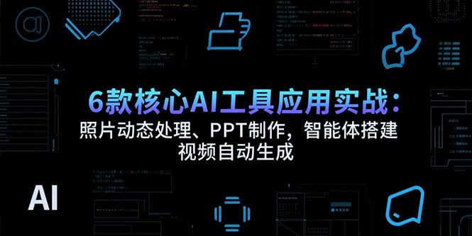 （15451期）6款核心AI工具应用实战：照片动态处理、PPT制作，智能体搭建 视频自动生成-一起发