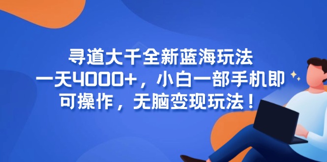 （15050期）寻道大千全新蓝海玩法，一天4000+，小白一部手机即可操作，无脑变现玩法！-一起发