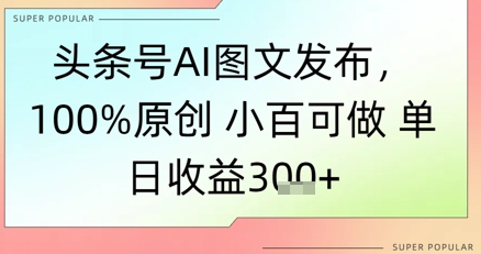头条号AI图文发布,100%原创 小百可做,单日收益3张+-一起发