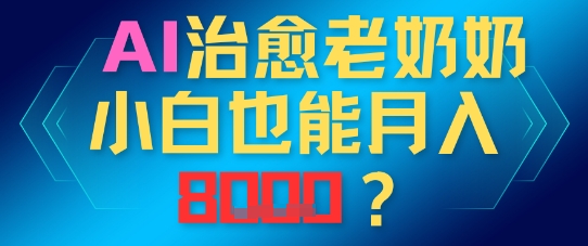 AI治愈老奶奶小白也能月入8k,适合低门槛的人群快速制作-一起发