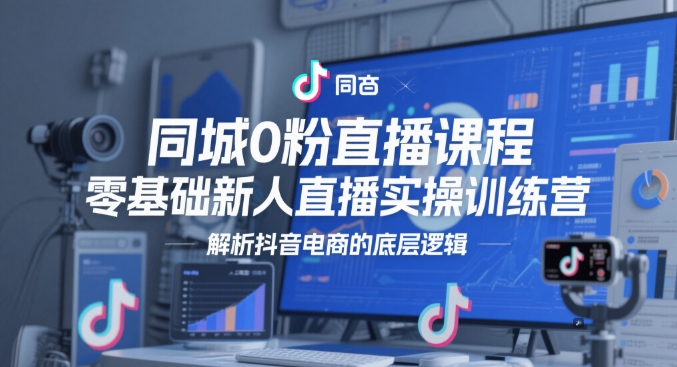 同城0粉直播课程,零基础新人直播实操训练营,解析抖音电商的底层逻辑-一起发