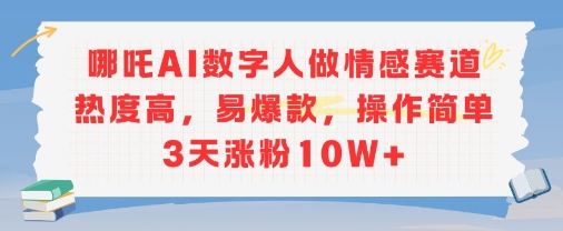 哪吒AI数字人做情感赛道热度高，易爆款，操作简单3天涨粉10W+-一起发