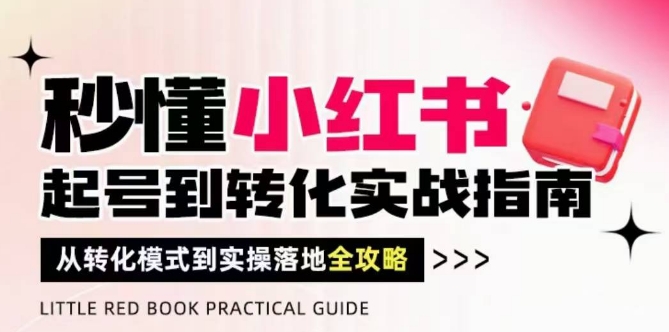 秒懂小红书-起号到转化实战指南，​从转化模式到实操落地全攻略，让你破解流量玄学，做得有结果-一起发