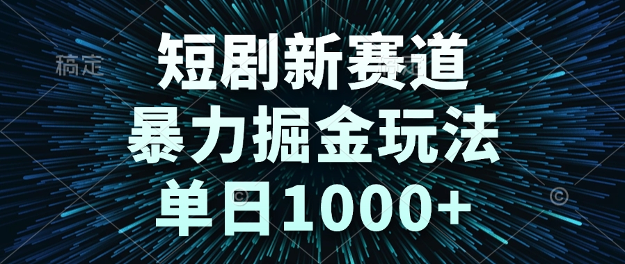（14993期）短剧新赛道，暴力掘金玩法，单日1000+-一起发