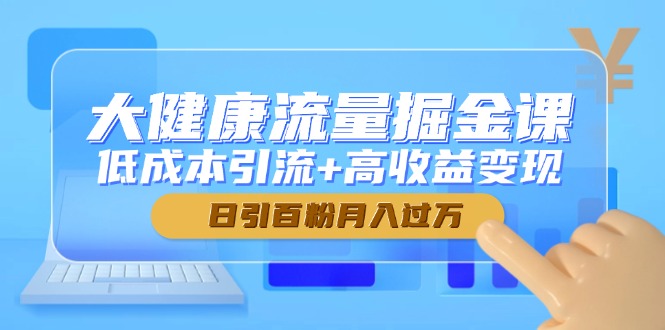 （14811期）大健康流量掘金课，低成本引流+高收益变现，日引百粉月入过万-一起发