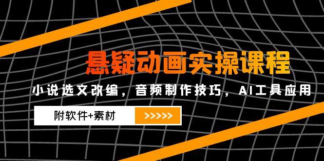 （14890期）悬疑动画实操课程，小说选文改编，音频制作技巧，AI工具应用（附软件+素材-一起发