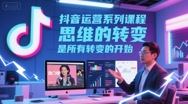 抖音运营系列课程,思维的转变,是所有转变的开始-一起发