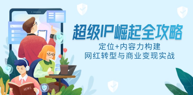 （14818期）超级IP崛起全攻略，定位+内容力构建，网红转型与商业变现实战-一起发