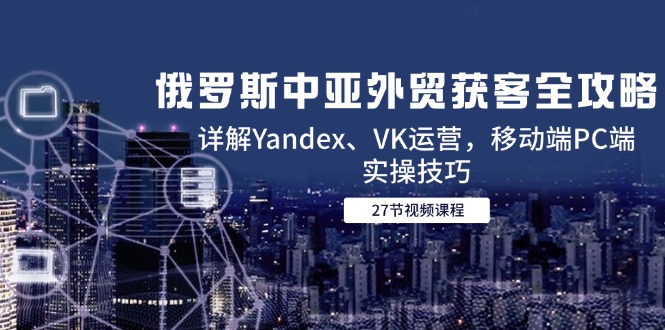 （14959期）俄罗斯中亚外贸获客全攻略，详解Yandex、VK运营，移动端PC端实操技巧-一起发