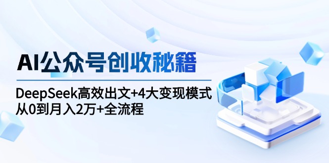 （15047期）AI公众号创收秘籍：DeepSeek高效出文+4大变现模式，从0到月入2万+全流程-一起发