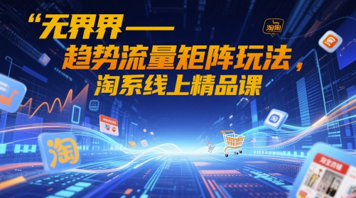 无界-趋势流量矩阵玩法，淘系线上精品课-一起发