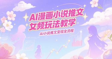 AI漫画小说推文女频玩法教学，AI小说推文变现全流程-一起发