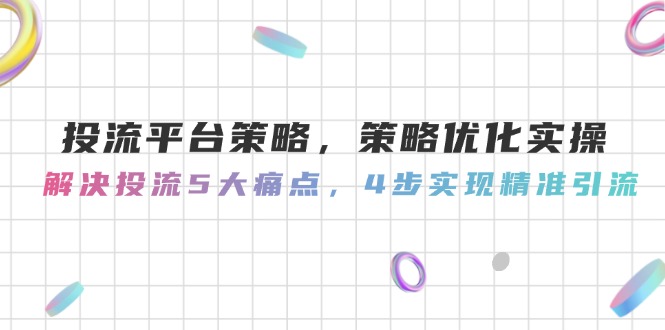 （14862期）投流平台策略，策略优化实操，解决投流5大痛点，4步实现精准引流-一起发