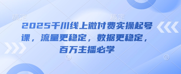 2025千川线上微付费实操起号课,流量更稳定,数据更稳定,百万主播必学-一起发