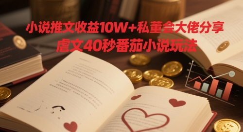 小说推文收益10W+私董会大佬分享,虐文40秒番茄小说玩法-一起发