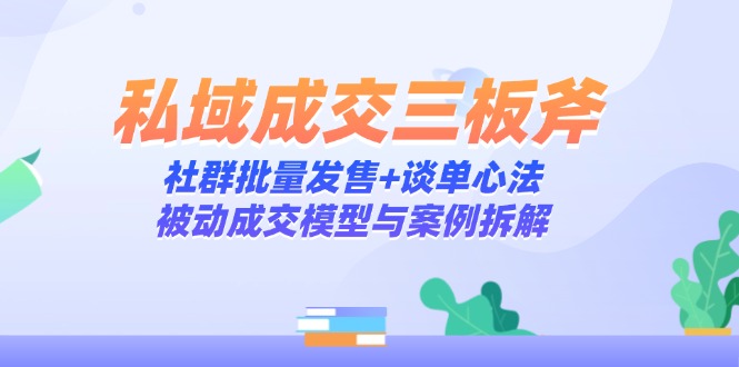 （14762期）私域成交三板斧：社群批量发售+谈单心法，被动成交模型与案例拆解-一起发