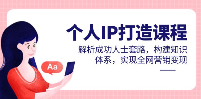 （14777期）个人IP打造课程，解析成功人士套路，构建知识体系，实现全网营销变现-一起发