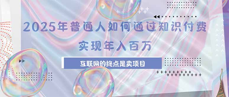 (15585期)2025年普通人如何通过知识付费年薪百万,互联网的尽头是卖加盟卖项目-一起发