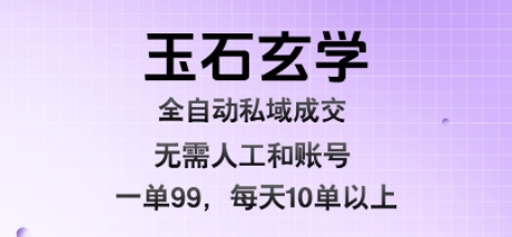 玉石玄学全自动私域成交，一单99每天十单以上，无需人工和矩阵账号，蓝海项目直接干【揭秘】-一起发