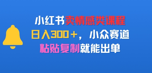 小红书卖情感类课程,日入3张+,小众赛道,粘贴复制就能出单-一起发