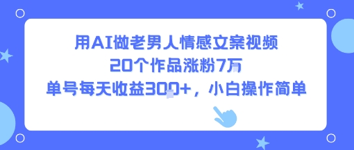 用AI做老男人情感文案视频，20个作品涨粉7W，单号每天收益3张+，小白操作简单-一起发