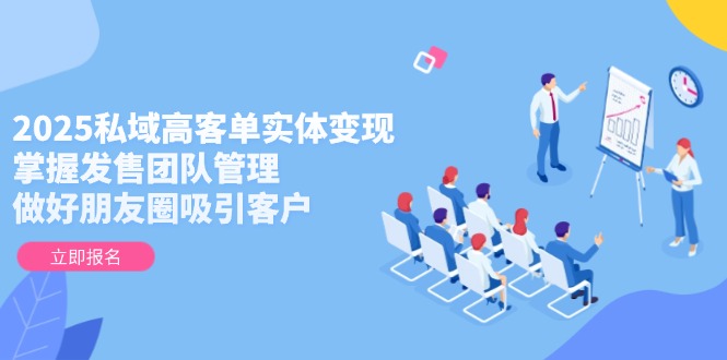 （14792期）2025私域高客单实体变现，掌握发售团队管理，做好朋友圈吸引客户-一起发